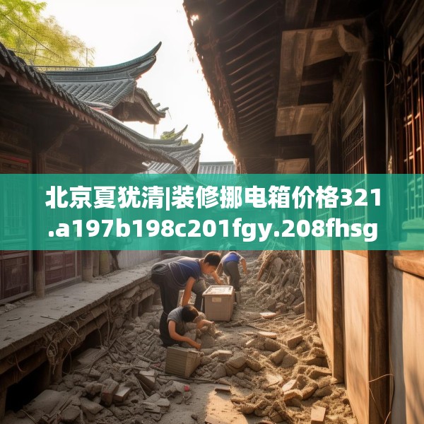 北京夏犹清|装修挪电箱价格321.a197b198c201fgy.208fhsg