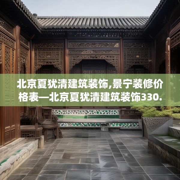 北京夏犹清建筑装饰,景宁装修价格表—北京夏犹清建筑装饰330.a206b207c210fgy.217dsfds