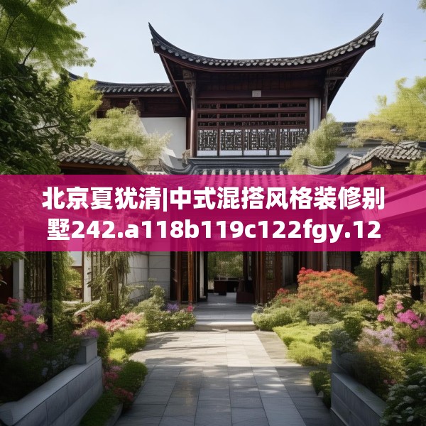 北京夏犹清|中式混搭风格装修别墅242.a118b119c122fgy.129wew