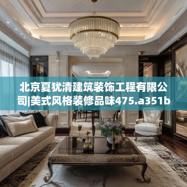 北京夏犹清建筑装饰工程有限公司|美式风格装修品味475.a351b352c355fgy.362fdsfds