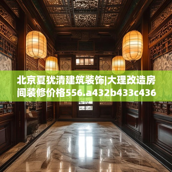 北京夏犹清建筑装饰|大理改造房间装修价格556.a432b433c436fgy.443dewqe