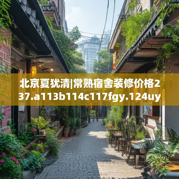 北京夏犹清|常熟宿舍装修价格237.a113b114c117fgy.124uyk