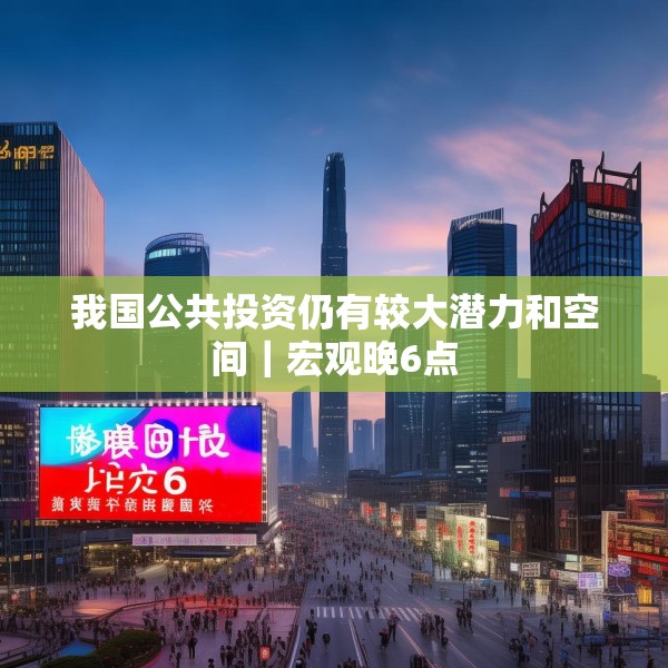 我国公共投资仍有较大潜力和空间｜宏观晚6点
