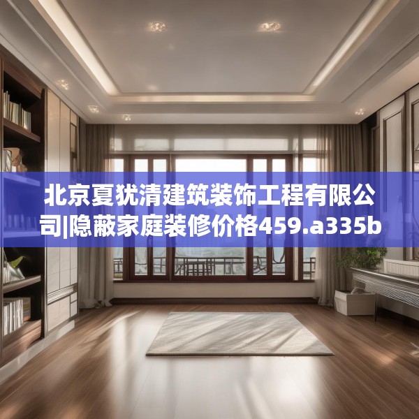 北京夏犹清建筑装饰工程有限公司|隐蔽家庭装修价格459.a335b336c339fgy.346fghfd