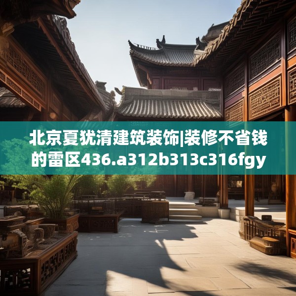 北京夏犹清建筑装饰|装修不省钱的雷区436.a312b313c316fgy.323htyj
