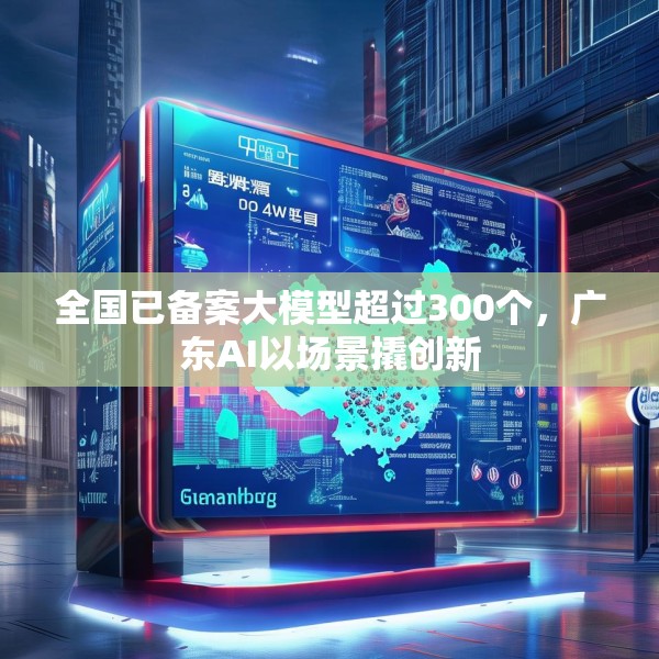全国已备案大模型超过300个，广东AI以场景撬创新