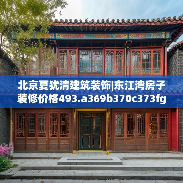 北京夏犹清建筑装饰|东江湾房子装修价格493.a369b370c373fgy.380fdsfds