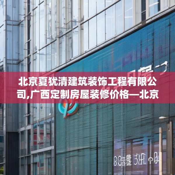 北京夏犹清建筑装饰工程有限公司,广西定制房屋装修价格—北京夏犹清建筑装饰工程有限公司335.a211b212c215fgy.222cvcx