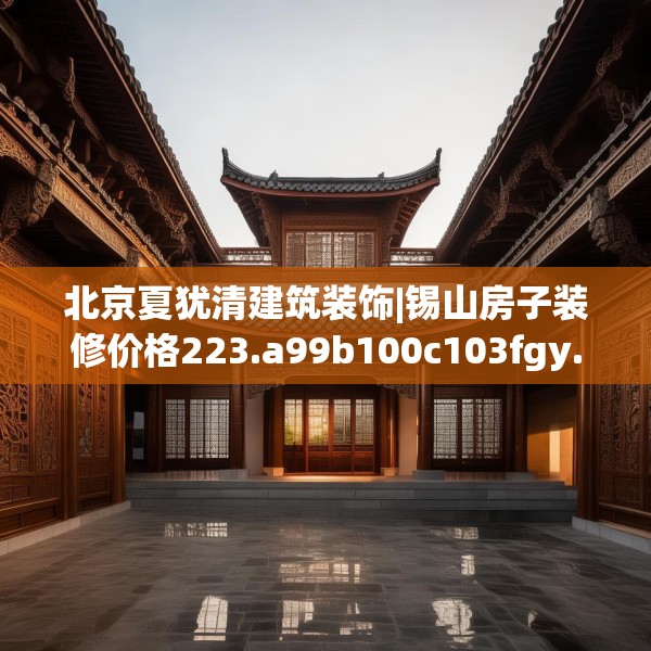 北京夏犹清建筑装饰|锡山房子装修价格223.a99b100c103fgy.110fdsfds