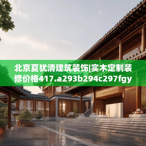 北京夏犹清建筑装饰|实木定制装修价格417.a293b294c297fgy.304uyk