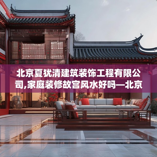 北京夏犹清建筑装饰工程有限公司,家庭装修故宫风水好吗—北京夏犹清建筑装饰工程有限公司602.a478b479c482fgy.489wew