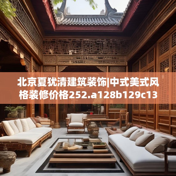 北京夏犹清建筑装饰|中式美式风格装修价格252.a128b129c132fgy.139nbn