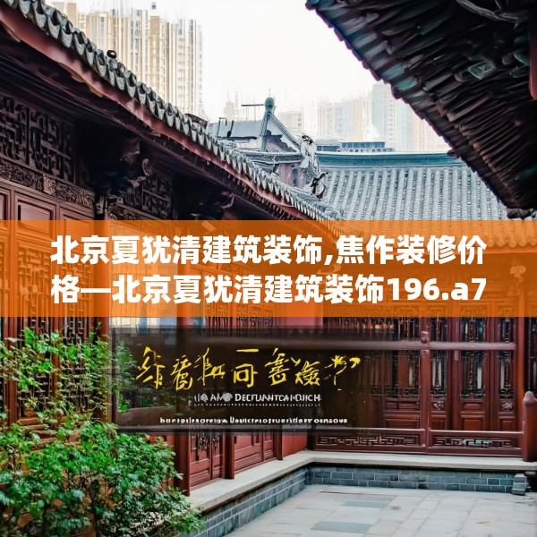 北京夏犹清建筑装饰,焦作装修价格—北京夏犹清建筑装饰196.a72b73c76fgy.83dewqe