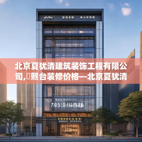 北京夏犹清建筑装饰工程有限公司,玥熙台装修价格—北京夏犹清建筑装饰工程有限公司306.a182b183c186fgy.193nbn