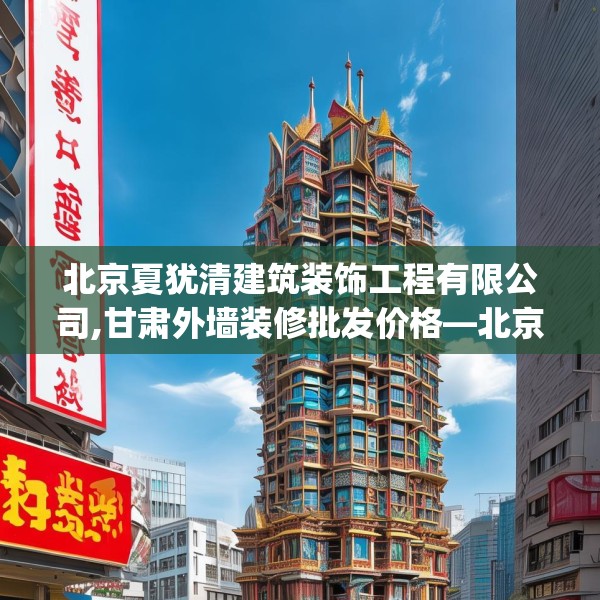 北京夏犹清建筑装饰工程有限公司,甘肃外墙装修批发价格—北京夏犹清建筑装饰工程有限公司555.a431b432c435fgy.442fhsg