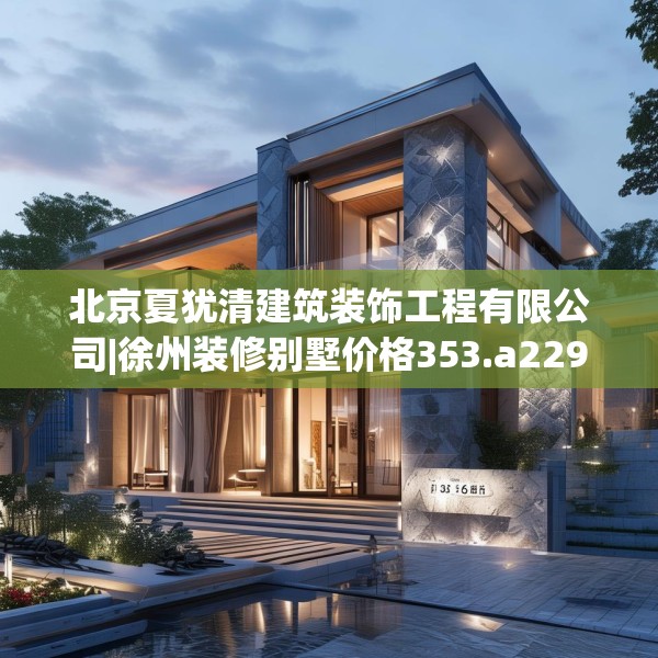 北京夏犹清建筑装饰工程有限公司|徐州装修别墅价格353.a229b230c233fgy.240cvcx
