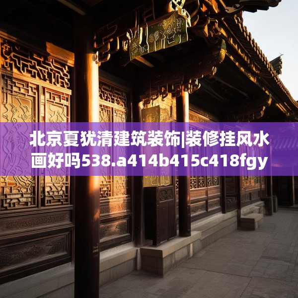 北京夏犹清建筑装饰|装修挂风水画好吗538.a414b415c418fgy.425dewqe