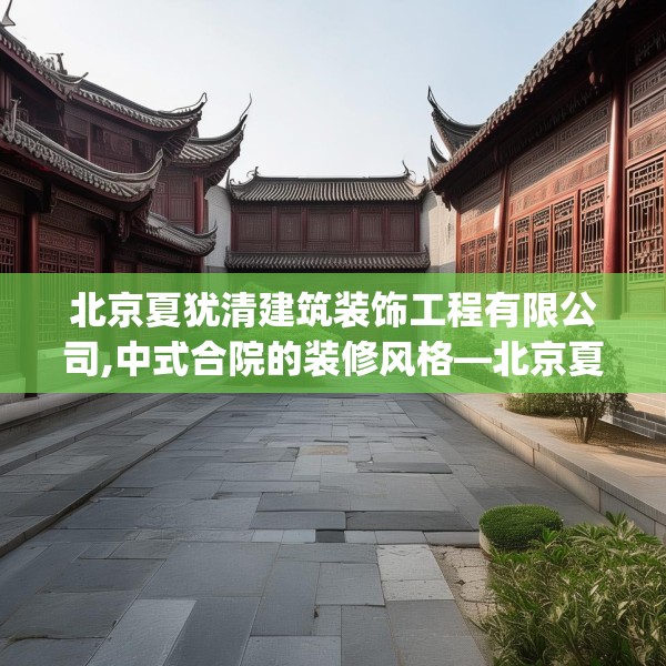 北京夏犹清建筑装饰工程有限公司,中式合院的装修风格—北京夏犹清建筑装饰工程有限公司481.a357b358c361fgy.368poiy