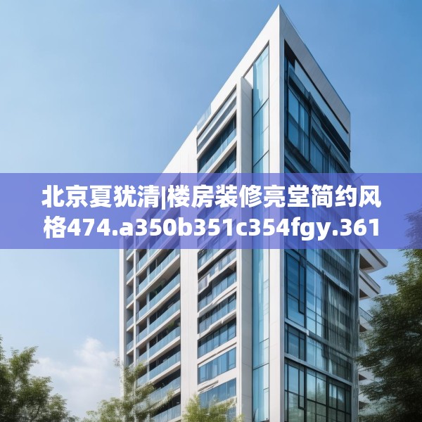 北京夏犹清|楼房装修亮堂简约风格474.a350b351c354fgy.361dsfds