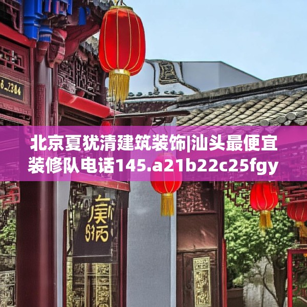 北京夏犹清建筑装饰|汕头最便宜装修队电话145.a21b22c25fgy.32jhhj