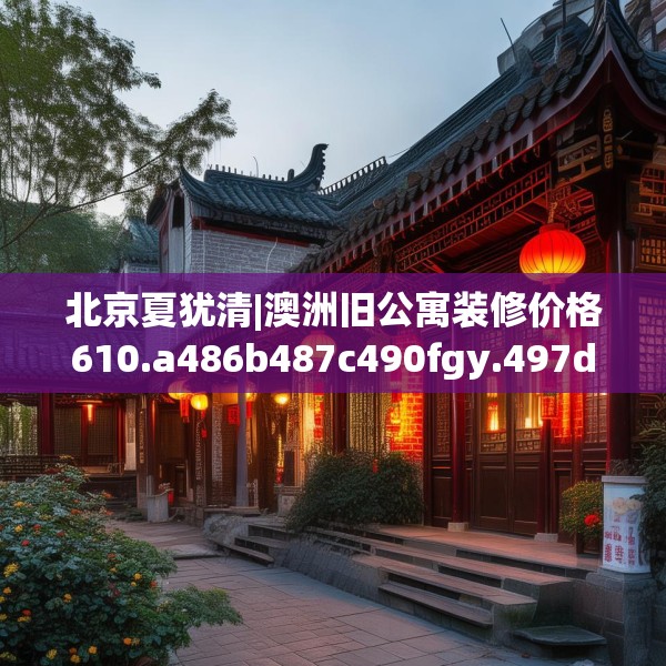 北京夏犹清|澳洲旧公寓装修价格610.a486b487c490fgy.497dewqe