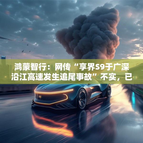 鸿蒙智行：网传“享界S9于广深沿江高速发生追尾事故”不实，已报警