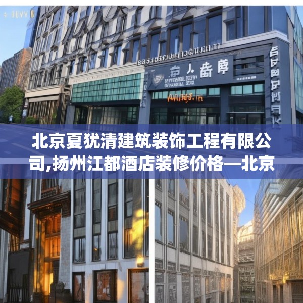 北京夏犹清建筑装饰工程有限公司,扬州江都酒店装修价格—北京夏犹清建筑装饰工程有限公司382.a258b259c262fgy.269htyj