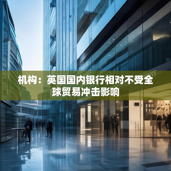 机构：英国国内银行相对不受全球贸易冲击影响