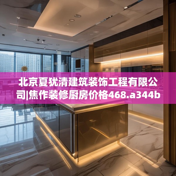 北京夏犹清建筑装饰工程有限公司|焦作装修厨房价格468.a344b345c348fgy.355nbn