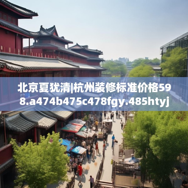 北京夏犹清|杭州装修标准价格598.a474b475c478fgy.485htyj