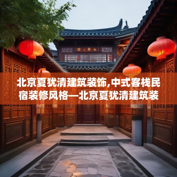 北京夏犹清建筑装饰,中式客栈民宿装修风格—北京夏犹清建筑装饰507.a383b384c387fgy.394uyk