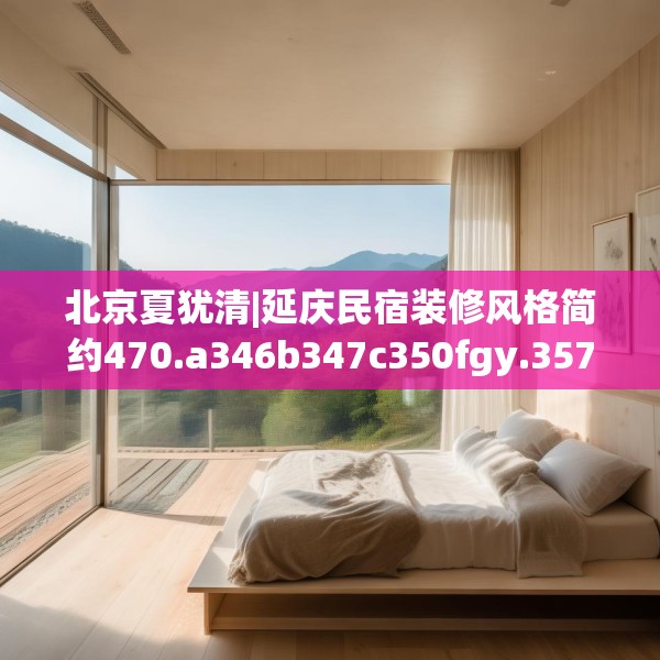 北京夏犹清|延庆民宿装修风格简约470.a346b347c350fgy.35776665