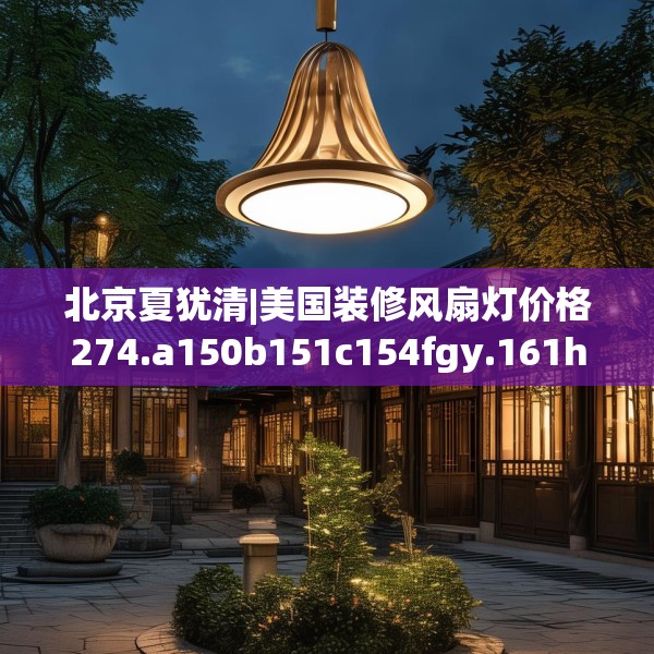 北京夏犹清|美国装修风扇灯价格274.a150b151c154fgy.161htyj