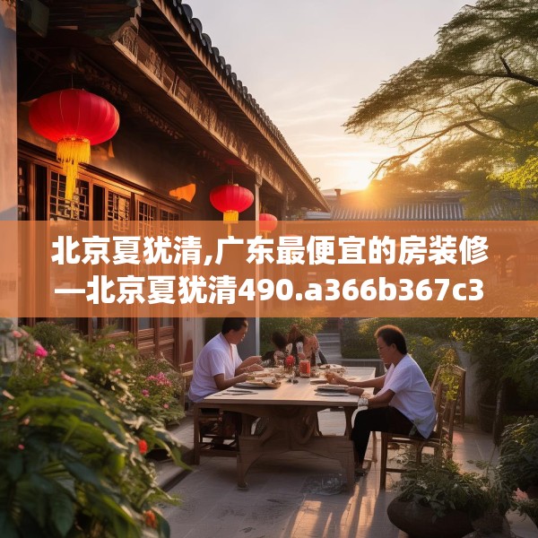 北京夏犹清,广东最便宜的房装修—北京夏犹清490.a366b367c370fgy.377htyj