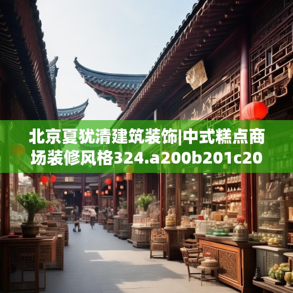 北京夏犹清建筑装饰|中式糕点商场装修风格324.a200b201c204fgy.211nbn