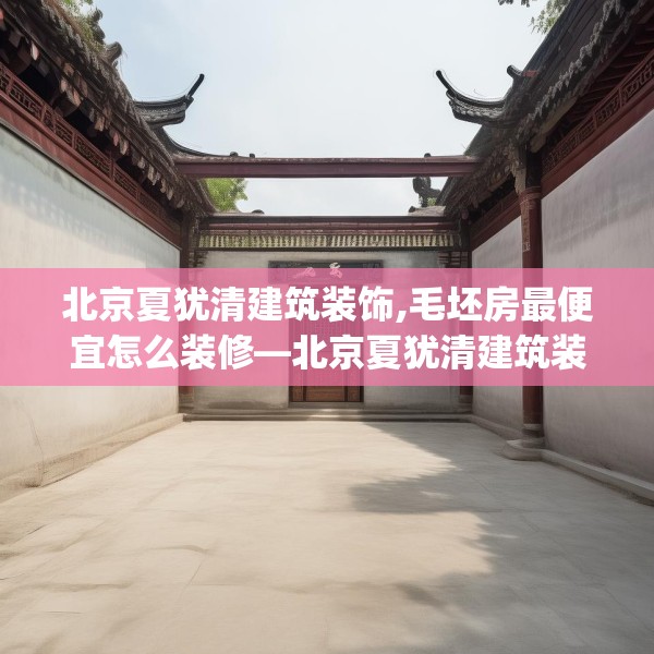 北京夏犹清建筑装饰,毛坯房最便宜怎么装修—北京夏犹清建筑装饰186.a62b63c66fgy.73dsfds