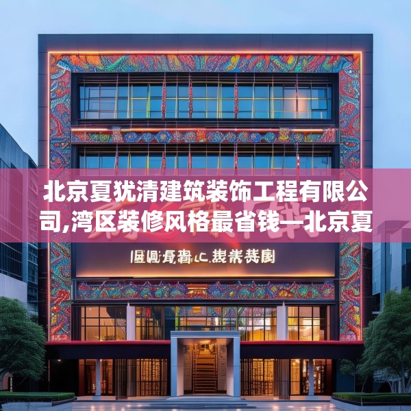 北京夏犹清建筑装饰工程有限公司,湾区装修风格最省钱—北京夏犹清建筑装饰工程有限公司358.a234b235c238fgy.245dewqe