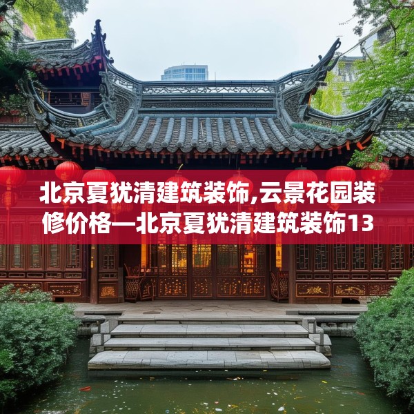 北京夏犹清建筑装饰,云景花园装修价格—北京夏犹清建筑装饰134.a10b11c14fgy.21wew