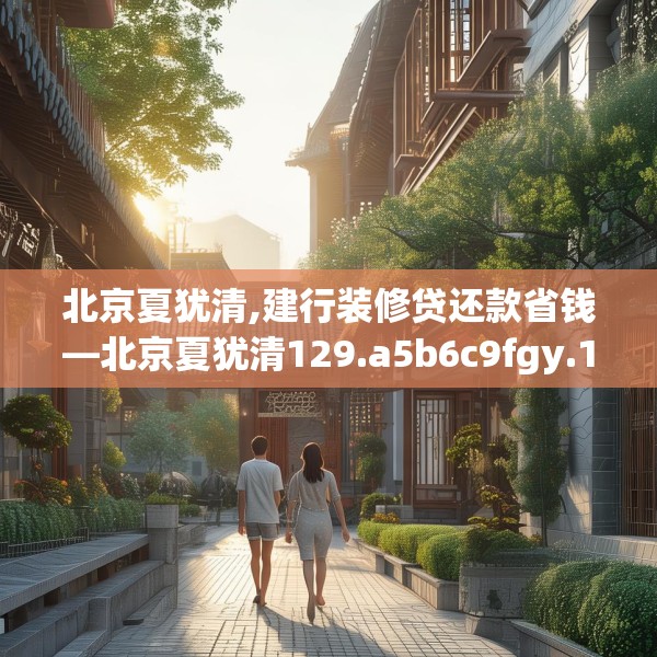 北京夏犹清,建行装修贷还款省钱—北京夏犹清129.a5b6c9fgy.16uyk