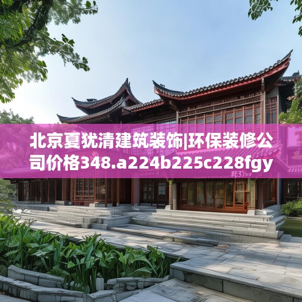 北京夏犹清建筑装饰|环保装修公司价格348.a224b225c228fgy.235dsfds