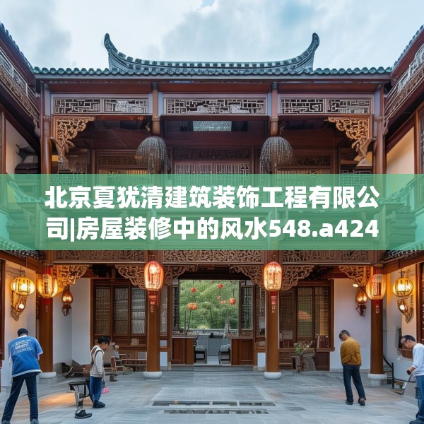 北京夏犹清建筑装饰工程有限公司|房屋装修中的风水548.a424b425c428fgy.435wew