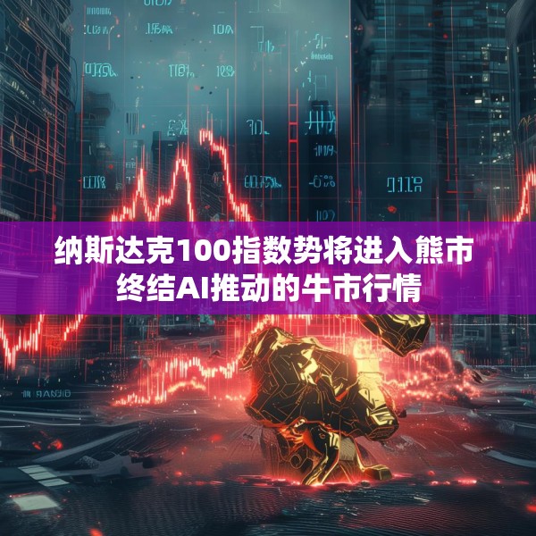 纳斯达克100指数势将进入熊市 终结AI推动的牛市行情