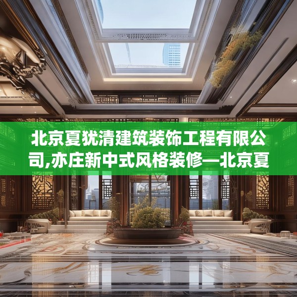 北京夏犹清建筑装饰工程有限公司,亦庄新中式风格装修—北京夏犹清建筑装饰工程有限公司486.a362b363c366fgy.373nbn