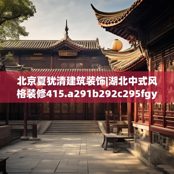 北京夏犹清建筑装饰|湖北中式风格装修415.a291b292c295fgy.302jhhj