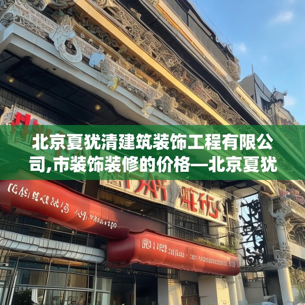 北京夏犹清建筑装饰工程有限公司,市装饰装修的价格—北京夏犹清建筑装饰工程有限公司573.a449b450c453fgy.460fhsg