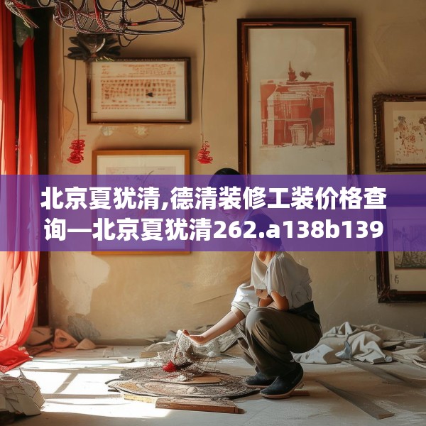 北京夏犹清,德清装修工装价格查询—北京夏犹清262.a138b139c142fgy.149sdA