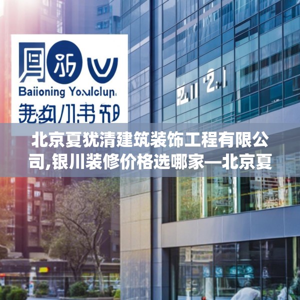 北京夏犹清建筑装饰工程有限公司,银川装修价格选哪家—北京夏犹清建筑装饰工程有限公司271.a147b148c151fgy.158jhhj
