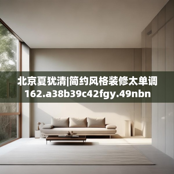 北京夏犹清|简约风格装修太单调162.a38b39c42fgy.49nbn