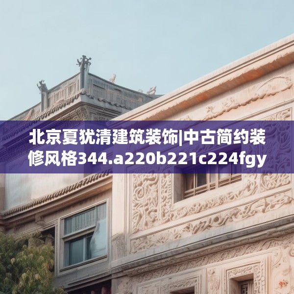 北京夏犹清建筑装饰|中古简约装修风格344.a220b221c224fgy.23176672