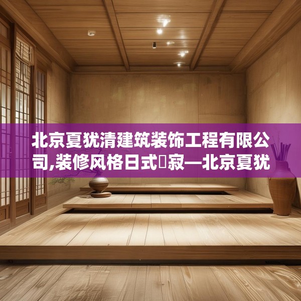 北京夏犹清建筑装饰工程有限公司,装修风格日式侘寂—北京夏犹清建筑装饰工程有限公司594.a470b471c474fgy.481nbn